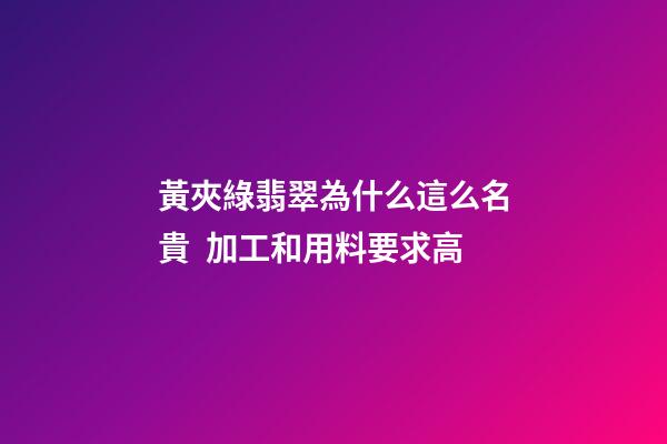 黃夾綠翡翠為什么這么名貴  加工和用料要求高